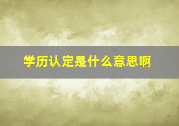 学历认定是什么意思啊