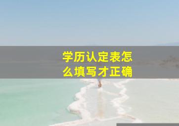 学历认定表怎么填写才正确