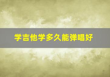 学吉他学多久能弹唱好