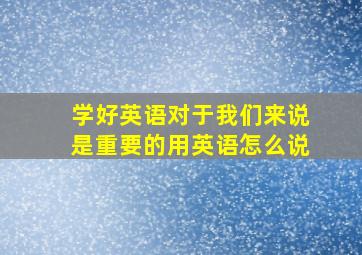 学好英语对于我们来说是重要的用英语怎么说