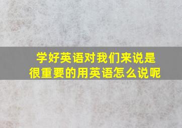 学好英语对我们来说是很重要的用英语怎么说呢