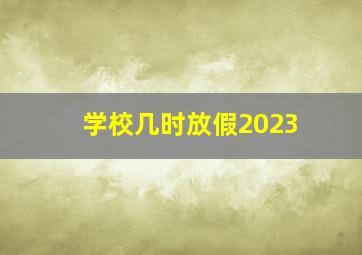 学校几时放假2023