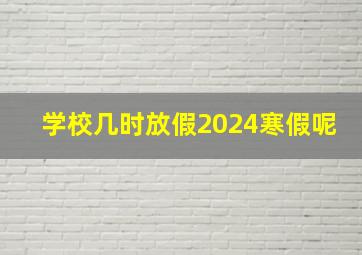 学校几时放假2024寒假呢