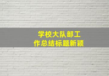 学校大队部工作总结标题新颖