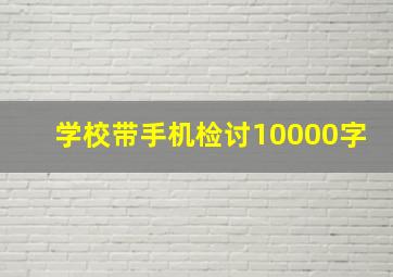 学校带手机检讨10000字