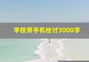 学校带手机检讨3000字