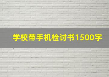 学校带手机检讨书1500字