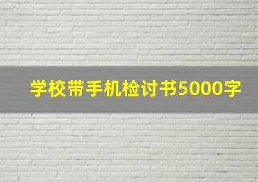 学校带手机检讨书5000字