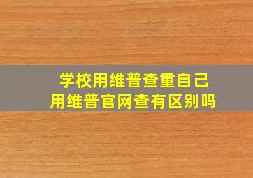 学校用维普查重自己用维普官网查有区别吗