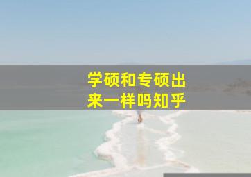 学硕和专硕出来一样吗知乎