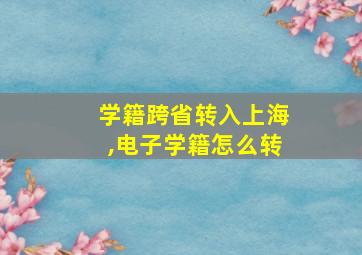 学籍跨省转入上海,电子学籍怎么转