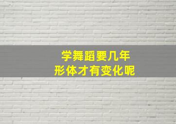 学舞蹈要几年形体才有变化呢