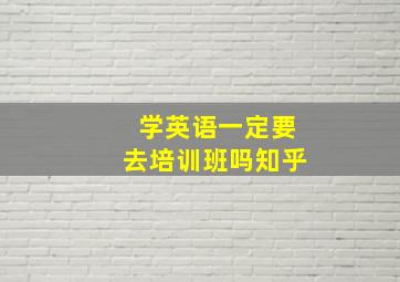 学英语一定要去培训班吗知乎