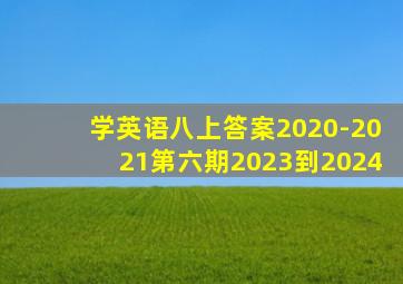 学英语八上答案2020-2021第六期2023到2024