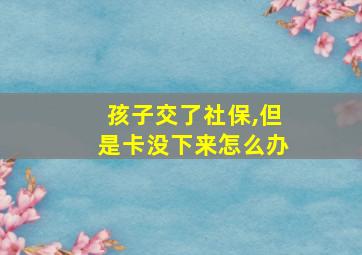 孩子交了社保,但是卡没下来怎么办