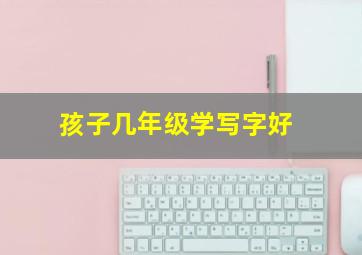 孩子几年级学写字好