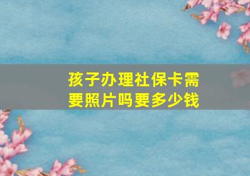 孩子办理社保卡需要照片吗要多少钱