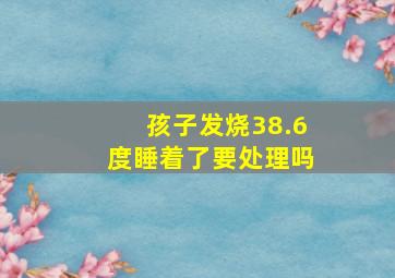 孩子发烧38.6度睡着了要处理吗