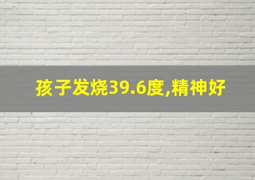 孩子发烧39.6度,精神好