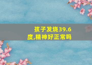 孩子发烧39.6度,精神好正常吗