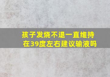 孩子发烧不退一直维持在39度左右建议输液吗