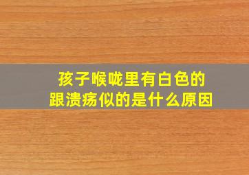 孩子喉咙里有白色的跟溃疡似的是什么原因