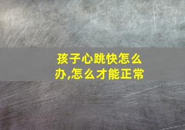 孩子心跳快怎么办,怎么才能正常