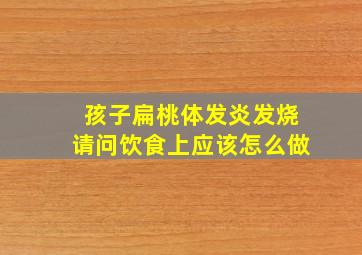 孩子扁桃体发炎发烧请问饮食上应该怎么做