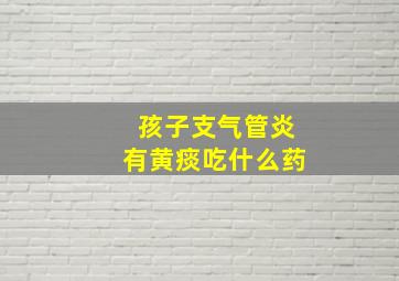 孩子支气管炎有黄痰吃什么药