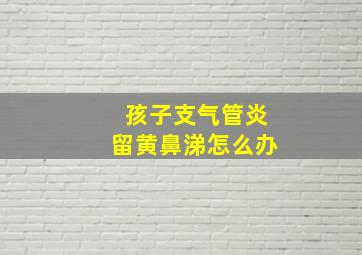 孩子支气管炎留黄鼻涕怎么办