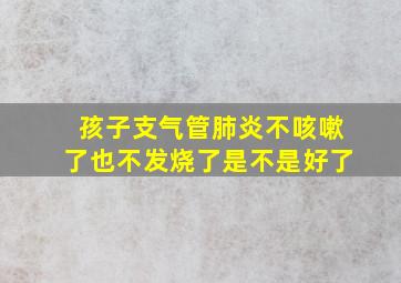 孩子支气管肺炎不咳嗽了也不发烧了是不是好了