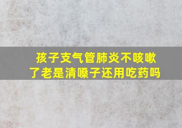 孩子支气管肺炎不咳嗽了老是清嗓子还用吃药吗