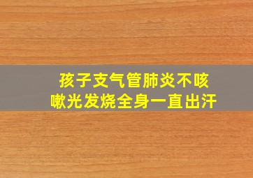 孩子支气管肺炎不咳嗽光发烧全身一直出汗