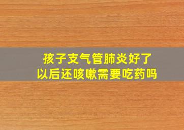 孩子支气管肺炎好了以后还咳嗽需要吃药吗