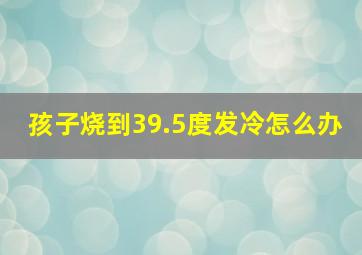 孩子烧到39.5度发冷怎么办