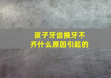 孩子牙齿换牙不齐什么原因引起的