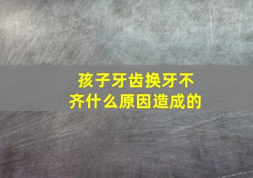 孩子牙齿换牙不齐什么原因造成的