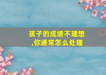 孩子的成绩不理想,你通常怎么处理