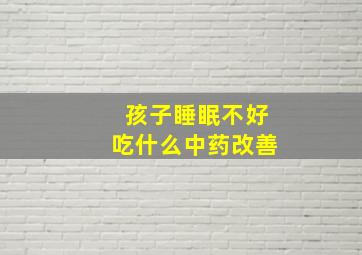 孩子睡眠不好吃什么中药改善