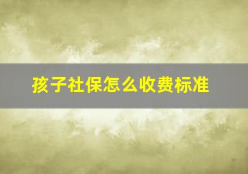 孩子社保怎么收费标准