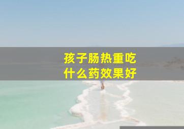 孩子肠热重吃什么药效果好