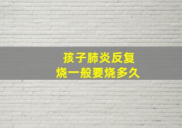 孩子肺炎反复烧一般要烧多久