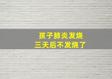 孩子肺炎发烧三天后不发烧了