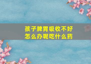 孩子脾胃吸收不好怎么办呢吃什么药