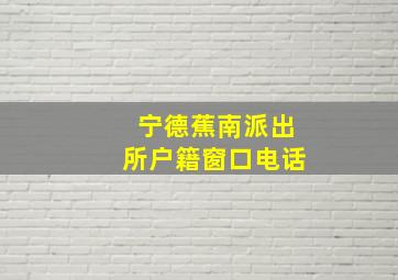 宁德蕉南派出所户籍窗口电话