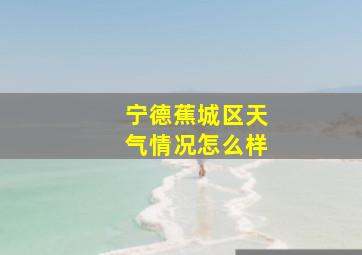 宁德蕉城区天气情况怎么样