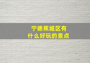 宁德蕉城区有什么好玩的景点