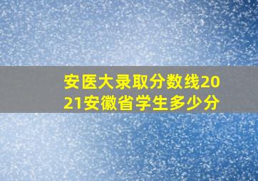 安医大录取分数线2021安徽省学生多少分