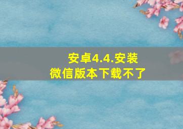 安卓4.4.安装微信版本下载不了