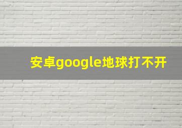 安卓google地球打不开